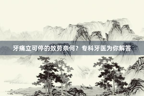 牙痛立可停的效劳奈何？专科牙医为你解答
