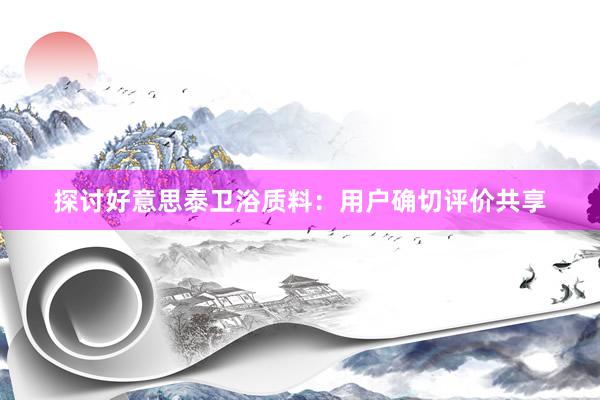 探讨好意思泰卫浴质料：用户确切评价共享