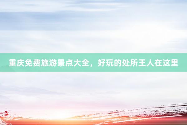 重庆免费旅游景点大全，好玩的处所王人在这里