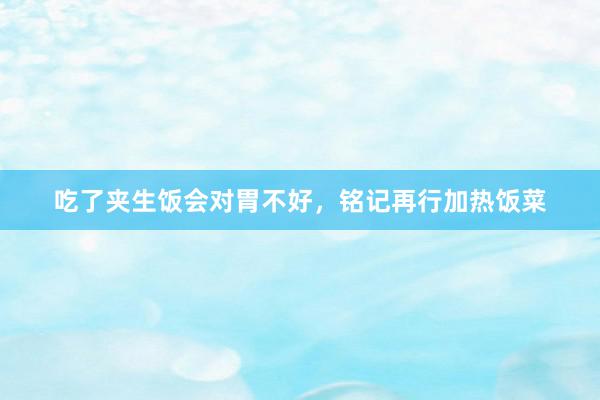 吃了夹生饭会对胃不好，铭记再行加热饭菜